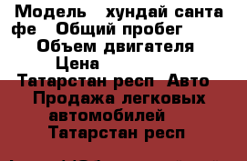  › Модель ­ хундай санта фе › Общий пробег ­ 89 000 › Объем двигателя ­ 2 › Цена ­ 1 200 000 - Татарстан респ. Авто » Продажа легковых автомобилей   . Татарстан респ.